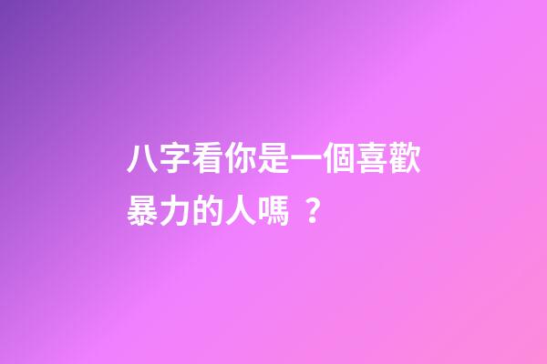 八字看你是一個喜歡暴力的人嗎？